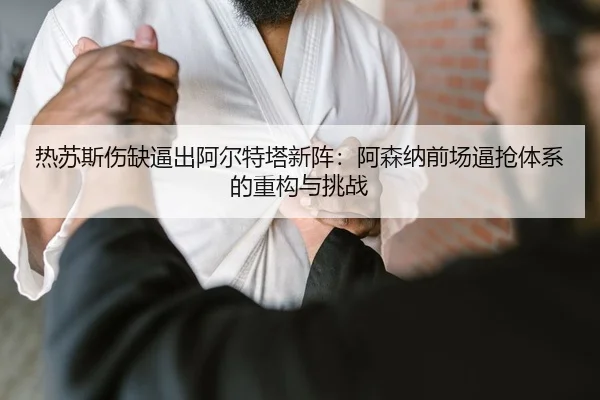 热苏斯伤缺逼出阿尔特塔新阵：阿森纳前场逼抢体系的重构与挑战